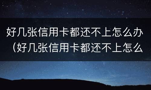 好几张信用卡都还不上怎么办（好几张信用卡都还不上怎么办）