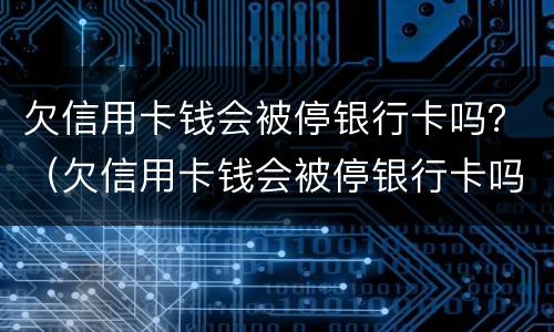 欠信用卡钱会被停银行卡吗？（欠信用卡钱会被停银行卡吗怎么还）