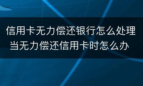 信用卡无力偿还银行怎么处理 当无力偿还信用卡时怎么办
