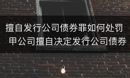擅自发行公司债券罪如何处罚 甲公司擅自决定发行公司债券