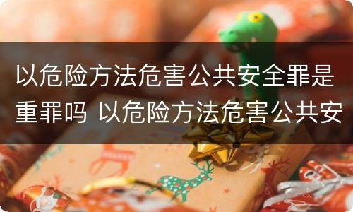 以危险方法危害公共安全罪是重罪吗 以危险方法危害公共安全罪是重罪吗为什么