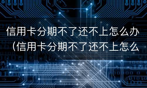 信用卡分期不了还不上怎么办（信用卡分期不了还不上怎么办呢）