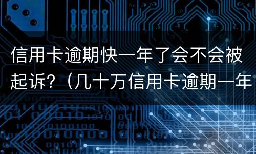 信用卡逾期快一年了会不会被起诉?（几十万信用卡逾期一年被起诉后果会怎么样）
