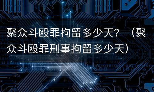 聚众斗殴罪拘留多少天？（聚众斗殴罪刑事拘留多少天）