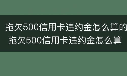 拖欠500信用卡违约金怎么算的 拖欠500信用卡违约金怎么算的呀
