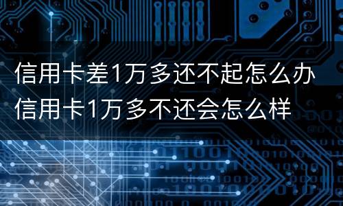 信用卡差1万多还不起怎么办 信用卡1万多不还会怎么样