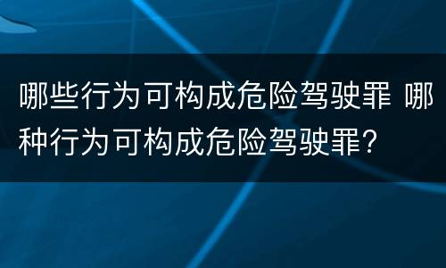哪些行为可构成危险驾驶罪 哪种行为可构成危险驾驶罪?