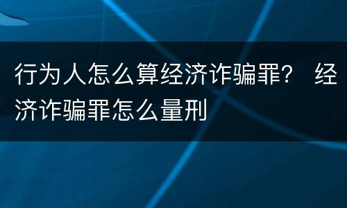 行为人怎么算经济诈骗罪？ 经济诈骗罪怎么量刑