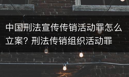 中国刑法宣传传销活动罪怎么立案? 刑法传销组织活动罪