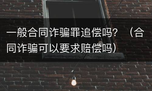 一般合同诈骗罪追偿吗？（合同诈骗可以要求赔偿吗）