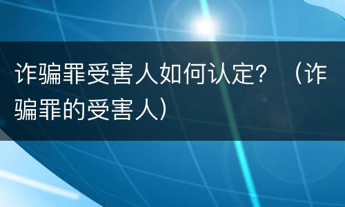 诈骗罪受害人如何认定？（诈骗罪的受害人）