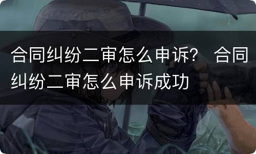合同纠纷二审怎么申诉？ 合同纠纷二审怎么申诉成功