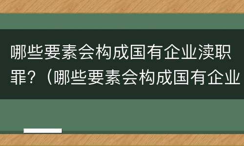 哪些要素会构成国有企业渎职罪?（哪些要素会构成国有企业渎职罪行为）