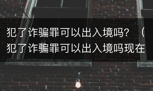 犯了诈骗罪可以出入境吗？（犯了诈骗罪可以出入境吗现在）