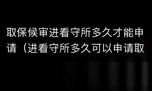 取保候审进看守所多久才能申请（进看守所多久可以申请取保候审）