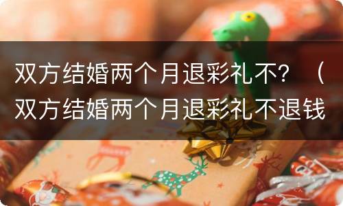双方结婚两个月退彩礼不？（双方结婚两个月退彩礼不退钱）