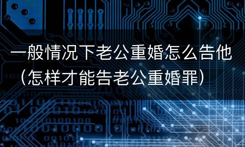 一般情况下老公重婚怎么告他（怎样才能告老公重婚罪）