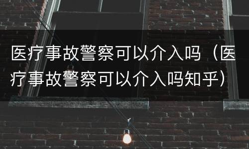 医疗事故警察可以介入吗（医疗事故警察可以介入吗知乎）