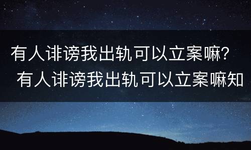 有人诽谤我出轨可以立案嘛？ 有人诽谤我出轨可以立案嘛知乎