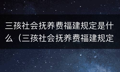 三孩社会抚养费福建规定是什么（三孩社会抚养费福建规定是什么标准）