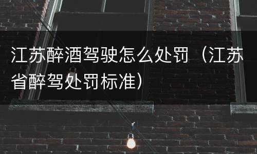江苏醉酒驾驶怎么处罚（江苏省醉驾处罚标准）