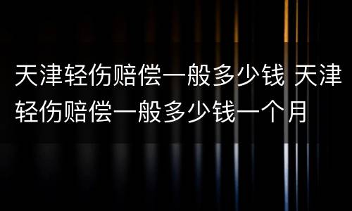 天津轻伤赔偿一般多少钱 天津轻伤赔偿一般多少钱一个月