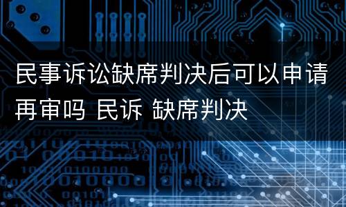 民事诉讼缺席判决后可以申请再审吗 民诉 缺席判决