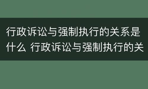 行政诉讼与强制执行的关系是什么 行政诉讼与强制执行的关系是什么意思
