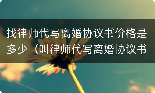 找律师代写离婚协议书价格是多少（叫律师代写离婚协议书多多少钱）