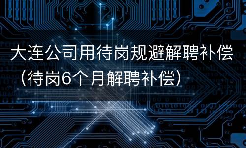 大连公司用待岗规避解聘补偿（待岗6个月解聘补偿）