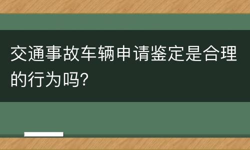 交通事故车辆申请鉴定是合理的行为吗？