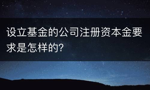 设立基金的公司注册资本金要求是怎样的？