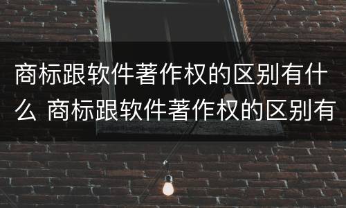 商标跟软件著作权的区别有什么 商标跟软件著作权的区别有什么不同
