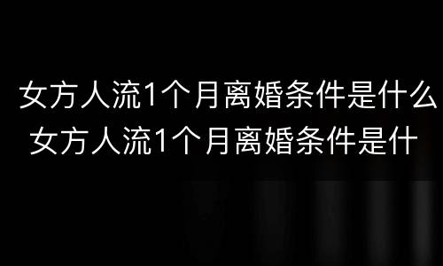 女方人流1个月离婚条件是什么 女方人流1个月离婚条件是什么呢