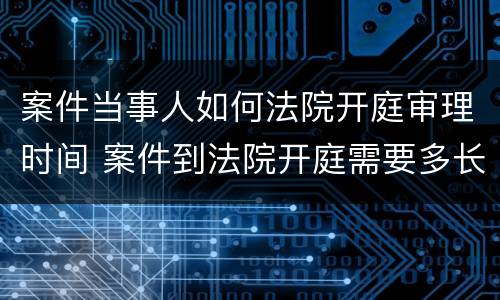 案件当事人如何法院开庭审理时间 案件到法院开庭需要多长时间