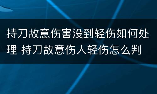 持刀故意伤害没到轻伤如何处理 持刀故意伤人轻伤怎么判