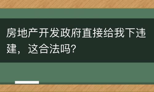 房地产开发政府直接给我下违建，这合法吗？