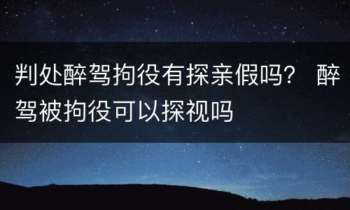 判处醉驾拘役有探亲假吗？ 醉驾被拘役可以探视吗