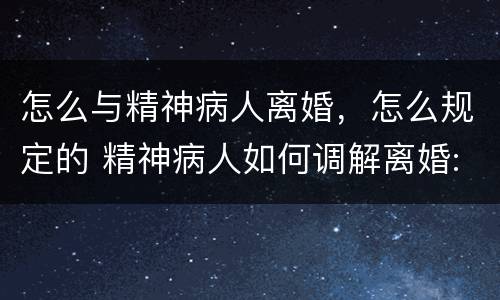 怎么与精神病人离婚，怎么规定的 精神病人如何调解离婚:与精神病人怎么离婚