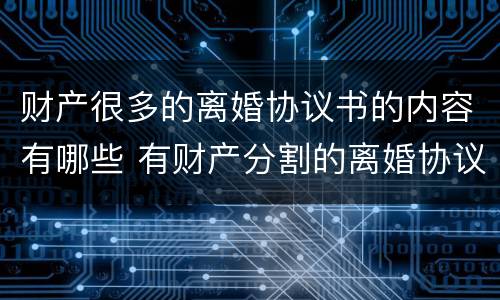 财产很多的离婚协议书的内容有哪些 有财产分割的离婚协议书怎么写?