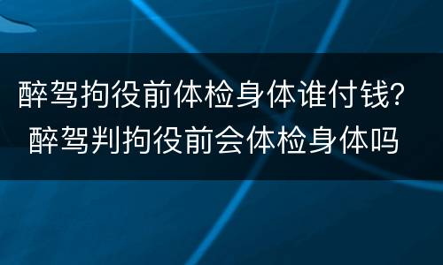醉驾拘役前体检身体谁付钱？ 醉驾判拘役前会体检身体吗