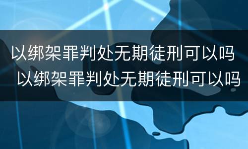 以绑架罪判处无期徒刑可以吗 以绑架罪判处无期徒刑可以吗怎么判