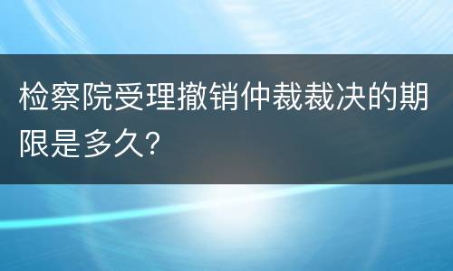 检察院受理撤销仲裁裁决的期限是多久？