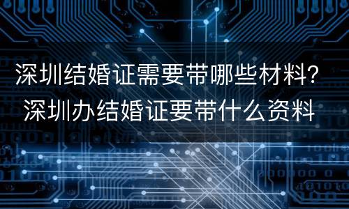 深圳结婚证需要带哪些材料？ 深圳办结婚证要带什么资料