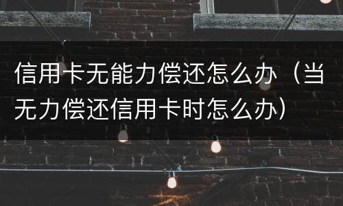 信用卡无能力偿还怎么办（当无力偿还信用卡时怎么办）
