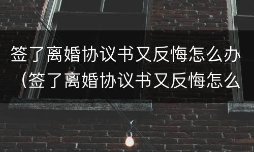 签了离婚协议书又反悔怎么办（签了离婚协议书又反悔怎么办呢）