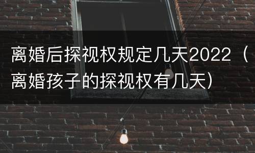 离婚后探视权规定几天2022（离婚孩子的探视权有几天）