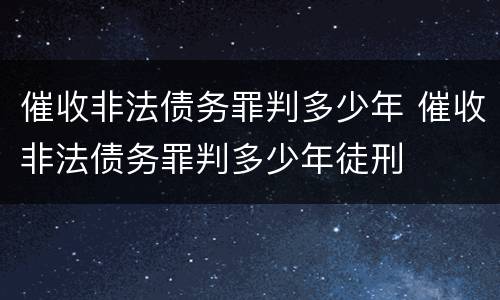 催收非法债务罪判多少年 催收非法债务罪判多少年徒刑