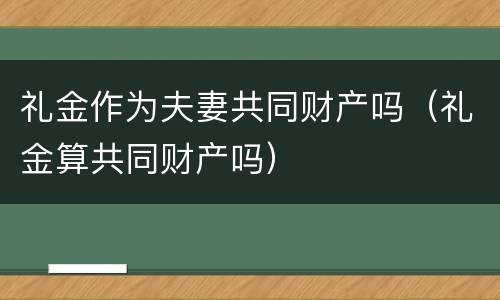 礼金作为夫妻共同财产吗（礼金算共同财产吗）