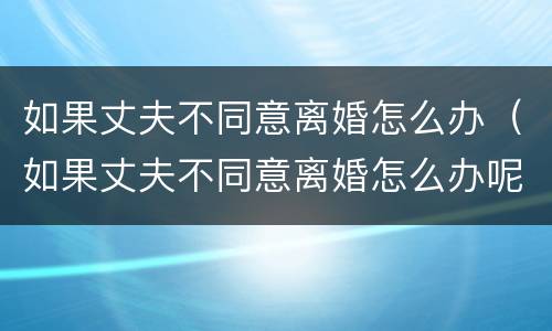 如果丈夫不同意离婚怎么办（如果丈夫不同意离婚怎么办呢）